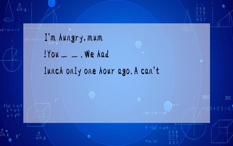 I'm hungry,mum!You__.We had lunch only one hour ago.A can't