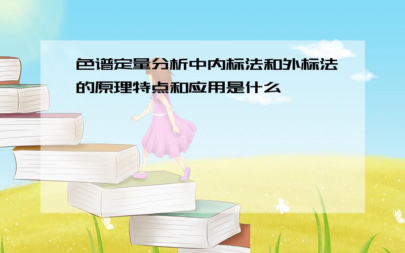 色谱定量分析中内标法和外标法的原理特点和应用是什么