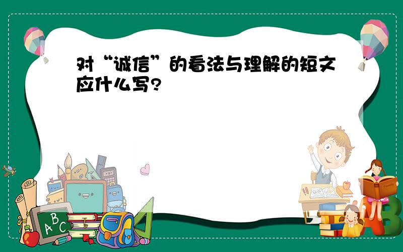 对“诚信”的看法与理解的短文应什么写?