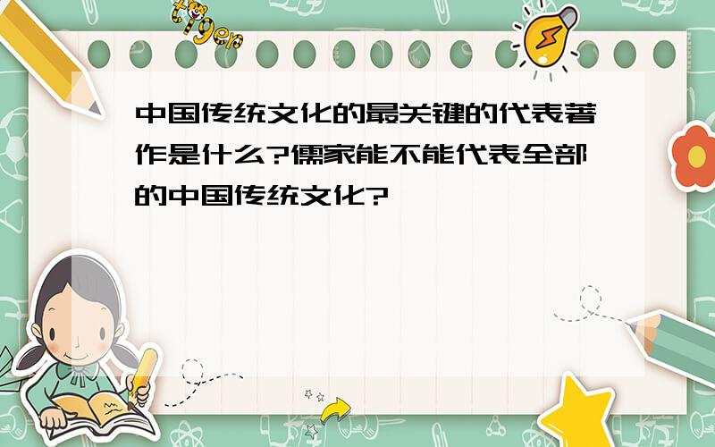 中国传统文化的最关键的代表著作是什么?儒家能不能代表全部的中国传统文化?