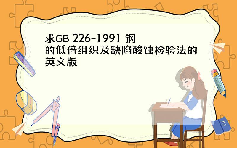 求GB 226-1991 钢的低倍组织及缺陷酸蚀检验法的英文版