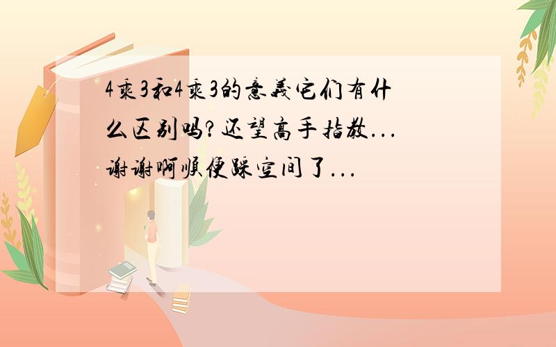 4乘3和4乘3的意义它们有什么区别吗?还望高手指教...谢谢啊顺便踩空间了...