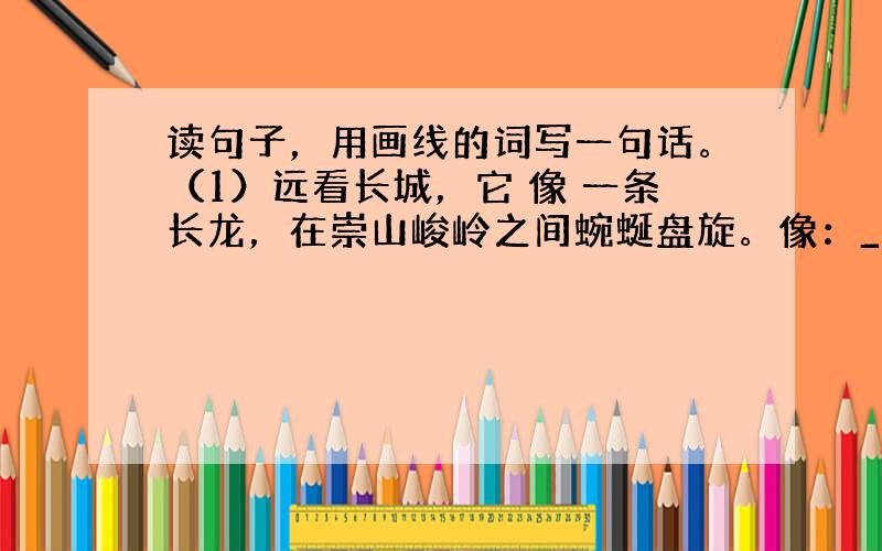 读句子，用画线的词写一句话。（1）远看长城，它 像 一条长龙，在崇山峻岭之间蜿蜒盘旋。像：___________