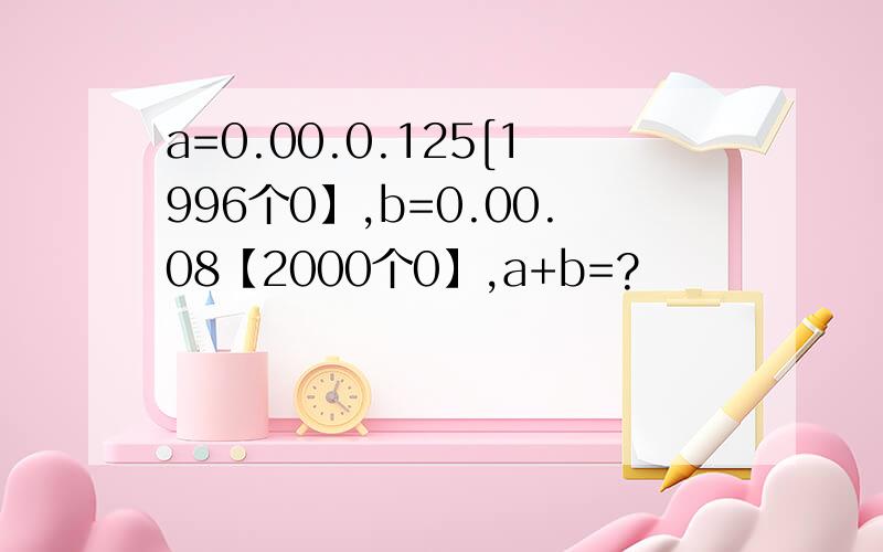 a=0.00.0.125[1996个0】,b=0.00.08【2000个0】,a+b=?