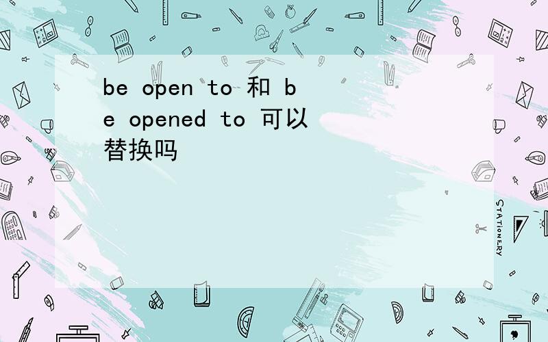 be open to 和 be opened to 可以替换吗