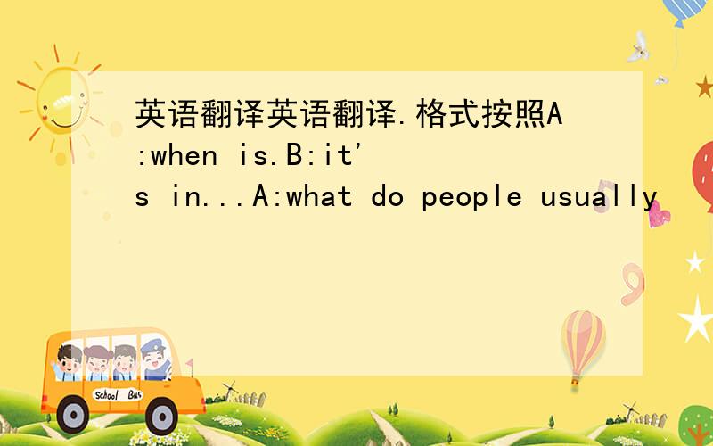 英语翻译英语翻译.格式按照A:when is.B:it's in...A:what do people usually