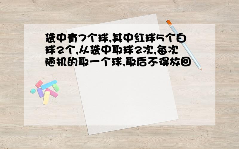 袋中有7个球,其中红球5个白球2个,从袋中取球2次,每次随机的取一个球,取后不得放回