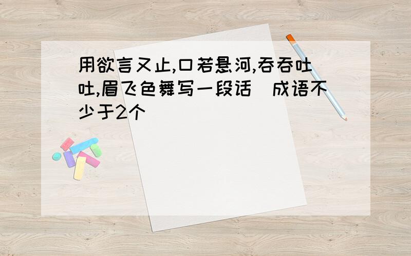 用欲言又止,口若悬河,吞吞吐吐,眉飞色舞写一段话（成语不少于2个）