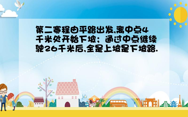 第二赛程由平路出发,离中点4千米处开始下坡；通过中点继续驶26千米后,全是上坡是下坡路.