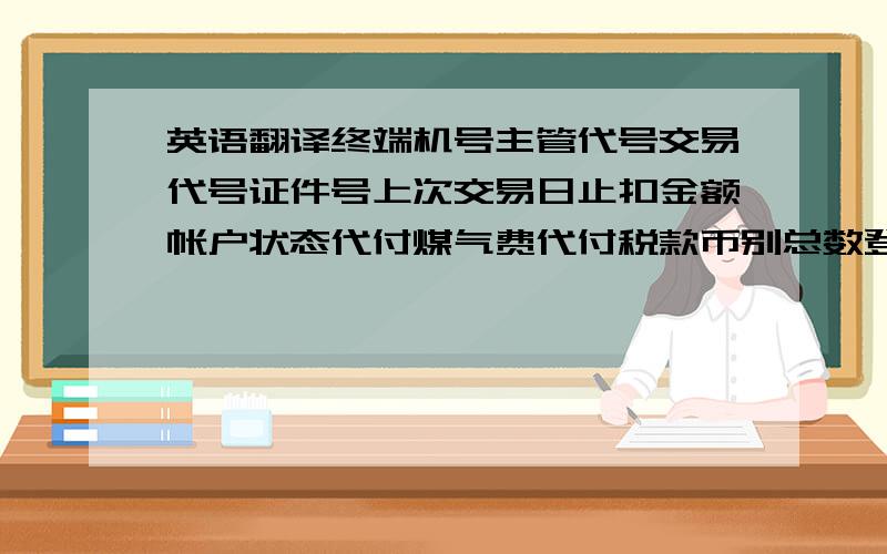 英语翻译终端机号主管代号交易代号证件号上次交易日止扣金额帐户状态代付煤气费代付税款币别总数登折次数存折号码利息地址柜员代