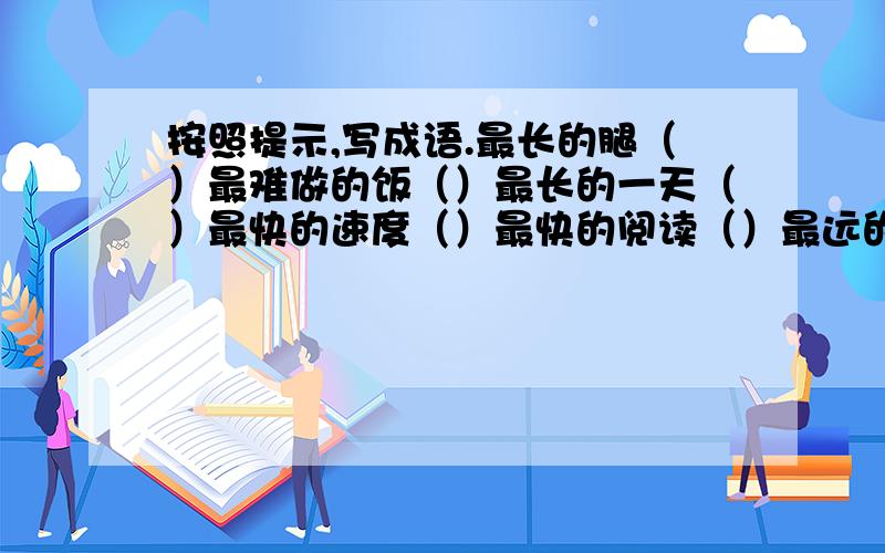 按照提示,写成语.最长的腿（）最难做的饭（）最长的一天（）最快的速度（）最快的阅读（）最远的地方（）最荒凉的地方（）最吝