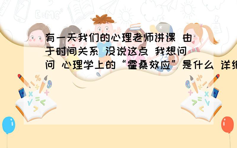 有一天我们的心理老师讲课 由于时间关系 没说这点 我想问问 心理学上的“霍桑效应”是什么 详细给我解释一下 最好举举例子