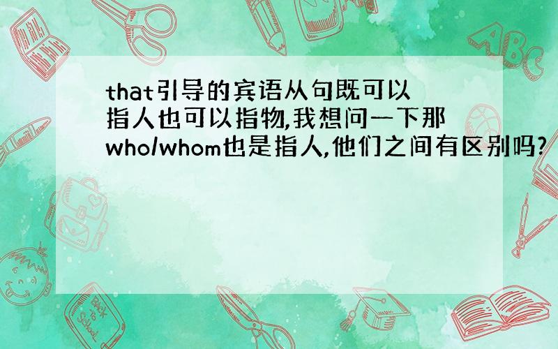 that引导的宾语从句既可以指人也可以指物,我想问一下那who/whom也是指人,他们之间有区别吗?