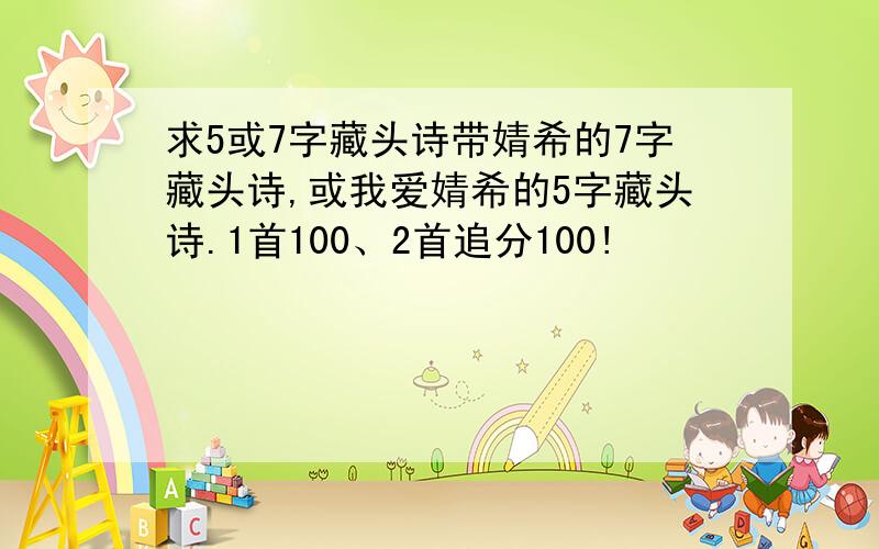 求5或7字藏头诗带婧希的7字藏头诗,或我爱婧希的5字藏头诗.1首100、2首追分100!