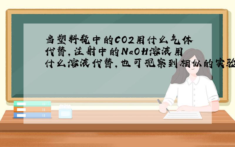 当塑料瓶中的CO2用什么气体代替,注射中的NaOH溶液用什么溶液代替,也可观察到相似的实验现象.