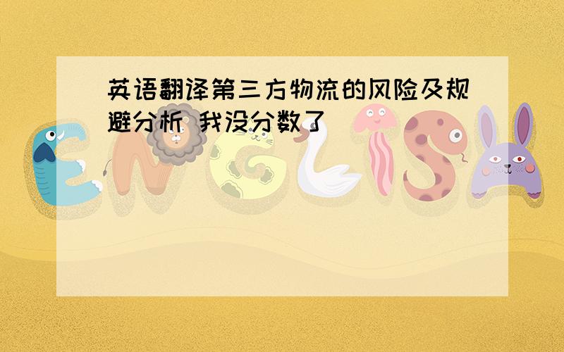 英语翻译第三方物流的风险及规避分析 我没分数了