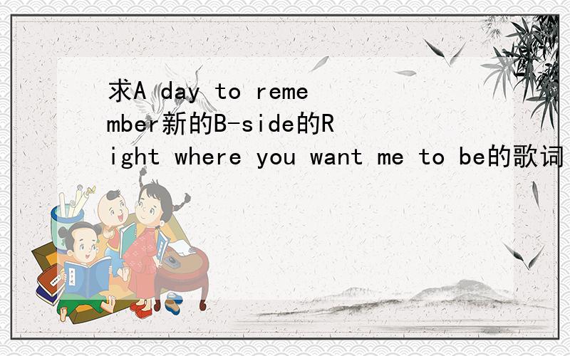 求A day to remember新的B-side的Right where you want me to be的歌词