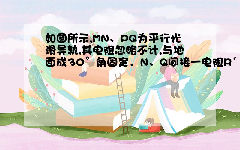 如图所示,MN、PQ为平行光滑导轨,其电阻忽略不计,与地面成30°角固定．N、Q间接一电阻R′=10Ω,M、P端与电池组