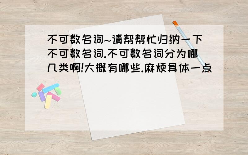 不可数名词~请帮帮忙归纳一下不可数名词.不可数名词分为哪几类啊!大概有哪些.麻烦具体一点