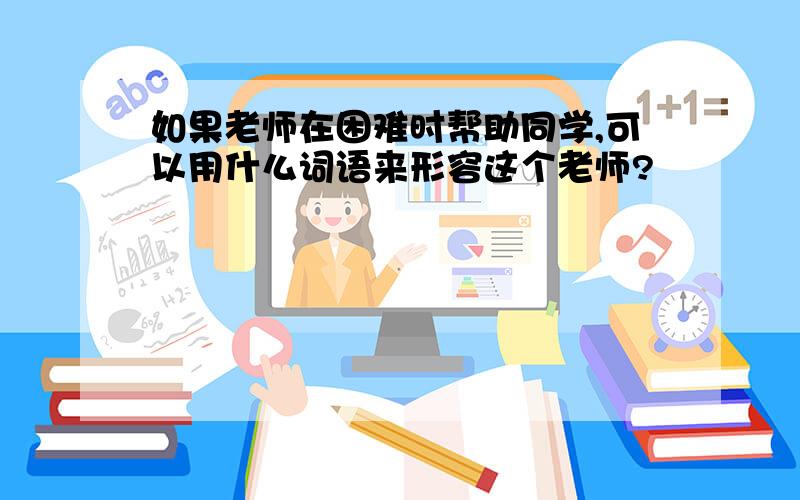 如果老师在困难时帮助同学,可以用什么词语来形容这个老师?