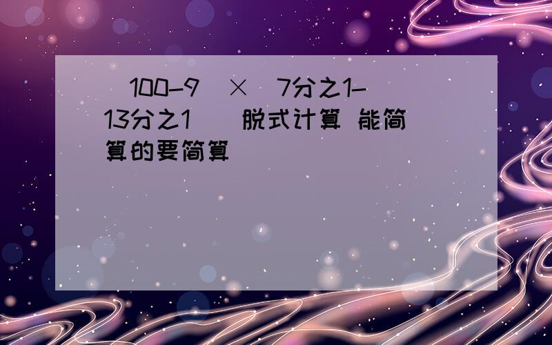 （100-9）×（7分之1-13分之1）（脱式计算 能简算的要简算）