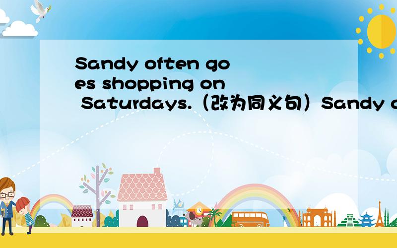 Sandy often goes shopping on Saturdays.（改为同义句）Sandy often __