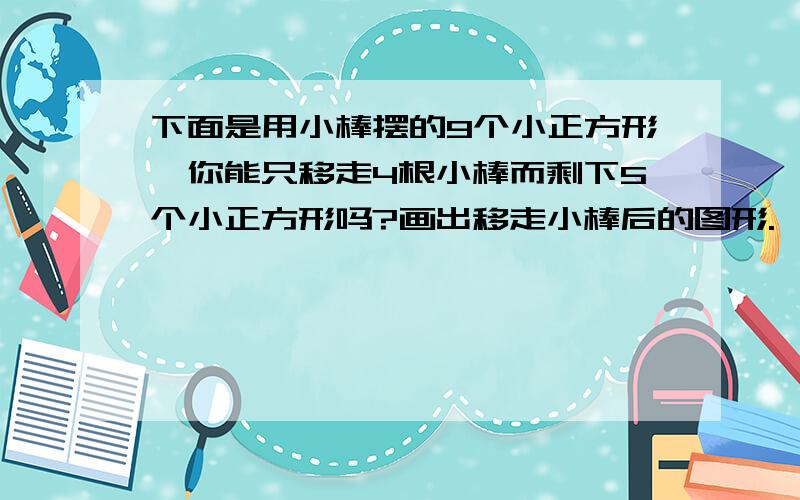 下面是用小棒摆的9个小正方形,你能只移走4根小棒而剩下5个小正方形吗?画出移走小棒后的图形.