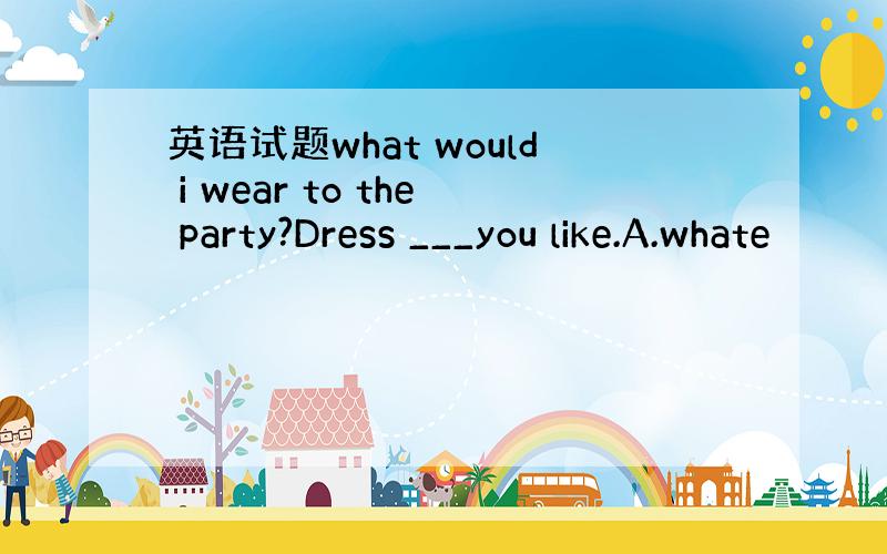 英语试题what would i wear to the party?Dress ___you like.A.whate