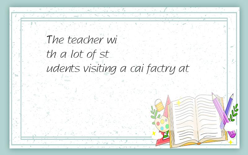 The teacher with a lot of students visiting a cai factry at