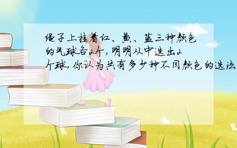 绳子上挂着红、黄、蓝三种颜色的气球各2个,明明从中选出2个球,你认为共有多少种不同颜色的选法