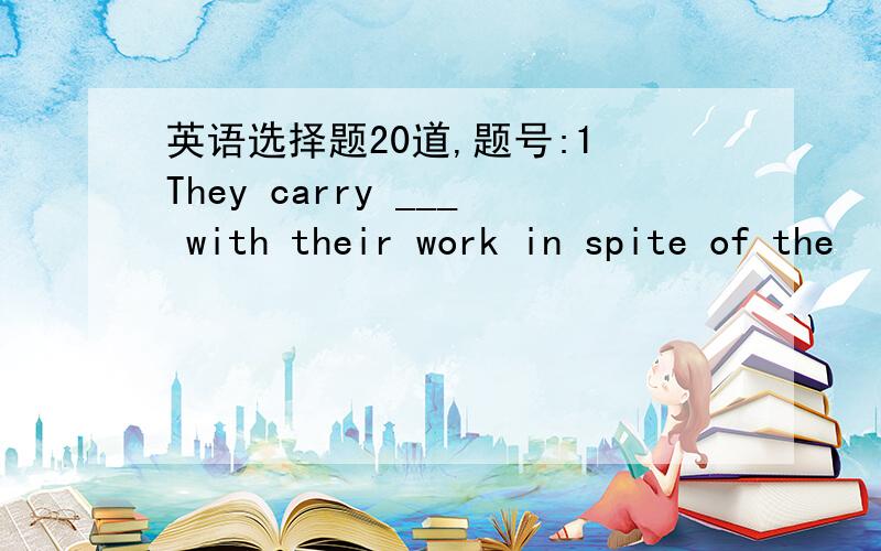 英语选择题20道,题号:1 They carry ___ with their work in spite of the