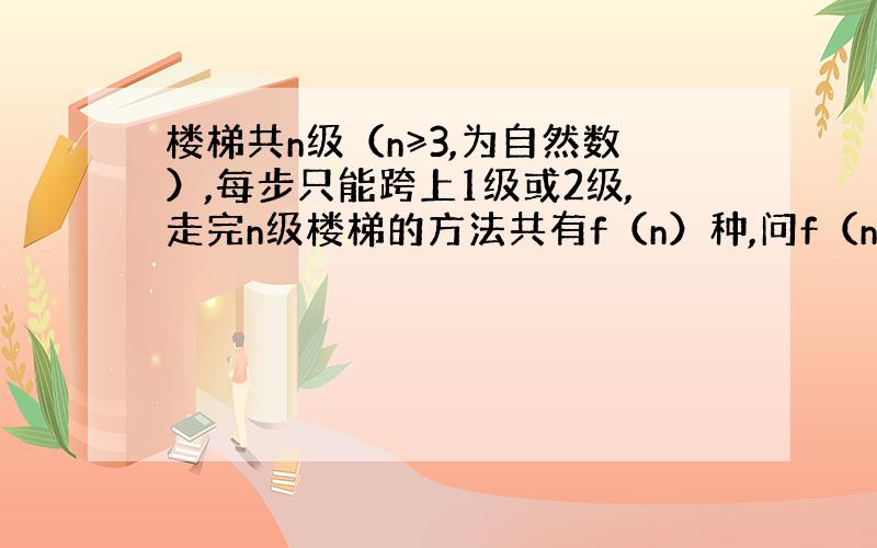 楼梯共n级（n≥3,为自然数）,每步只能跨上1级或2级,走完n级楼梯的方法共有f（n）种,问f（n）,f（n-1）,f（