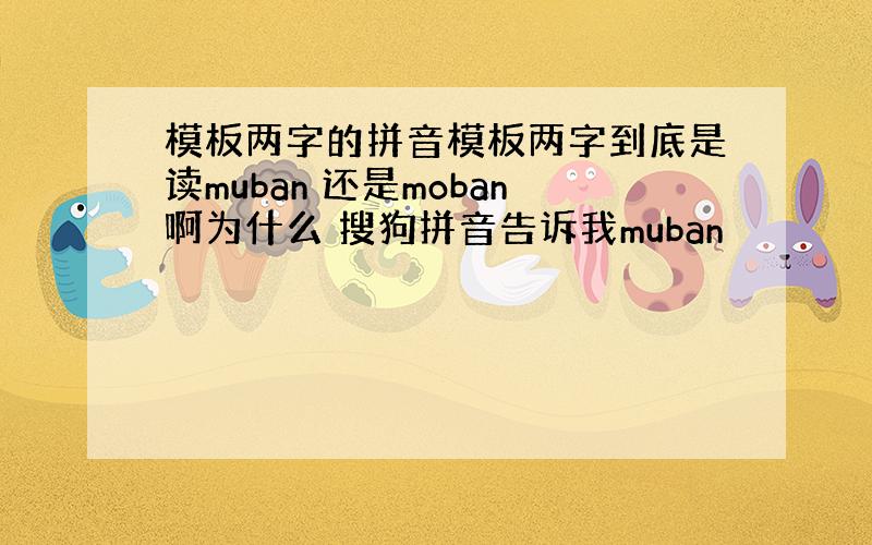 模板两字的拼音模板两字到底是读muban 还是moban啊为什么 搜狗拼音告诉我muban