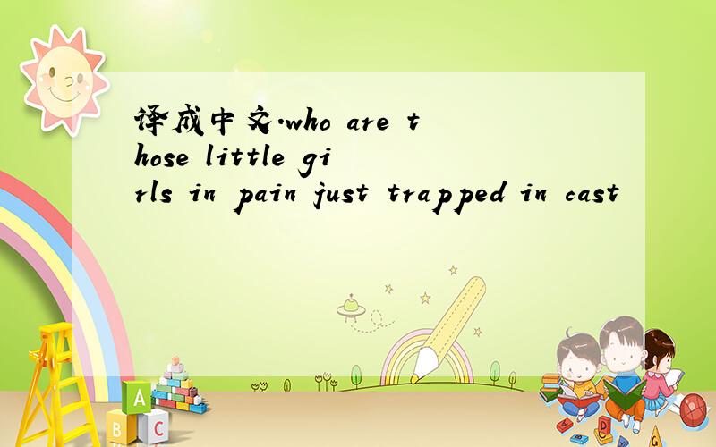 译成中文.who are those little girls in pain just trapped in cast