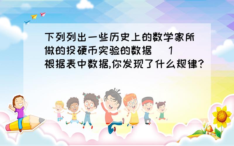 下列列出一些历史上的数学家所做的投硬币实验的数据 （1）根据表中数据,你发现了什么规律?