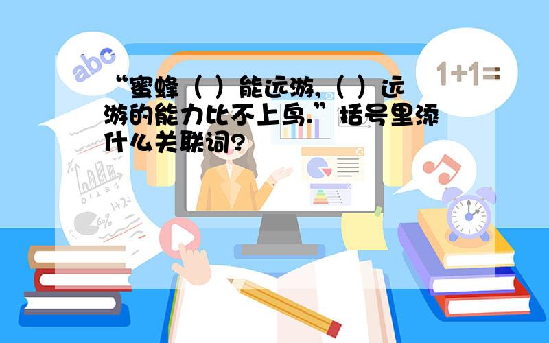 “蜜蜂（ ）能远游,（ ）远游的能力比不上鸟.”括号里添什么关联词?