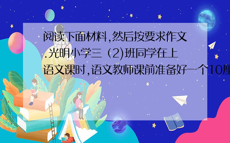 阅读下面材料,然后按要求作文.光明小学三（2)班同学在上语文课时,语文教师课前准备好一个10厘米见方的纸盒.题为《一次有