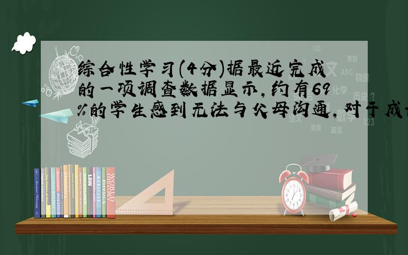 综合性学习(4分)据最近完成的一项调查数据显示，约有69％的学生感到无法与父母沟通，对于成长过程中遇到的困惑、烦恼和问题