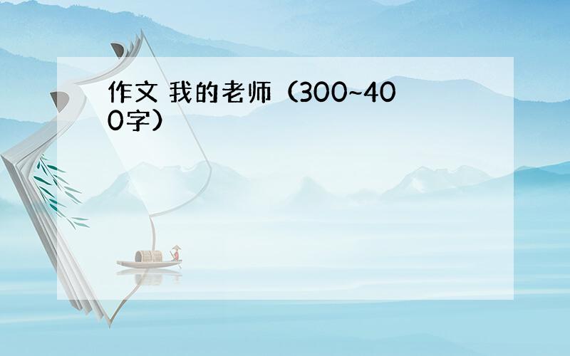 作文 我的老师（300~400字）