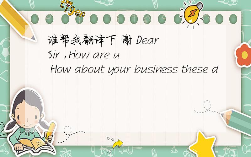 谁帮我翻译下 谢 Dear Sir ,How are u How about your business these d