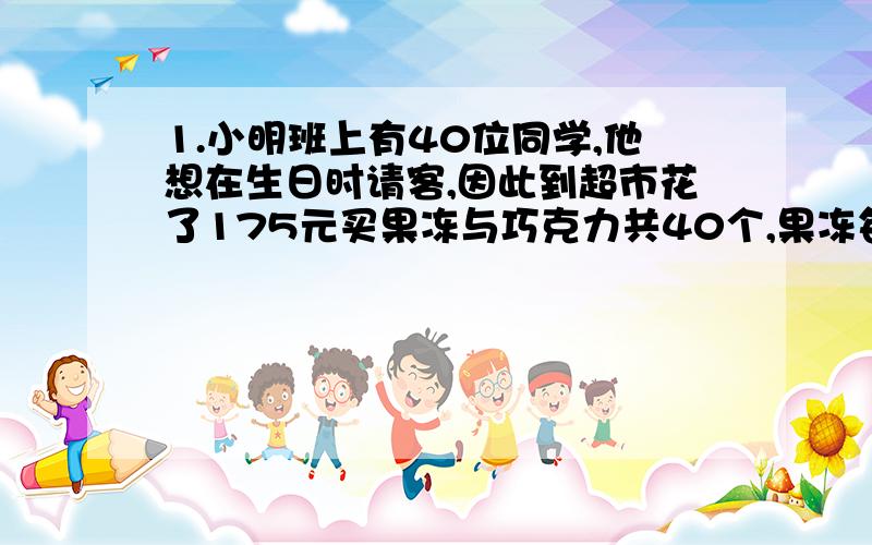 1.小明班上有40位同学,他想在生日时请客,因此到超市花了175元买果冻与巧克力共40个,果冻每2个15元,巧克力每3个