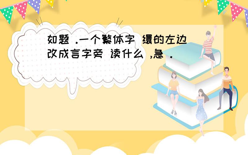 如题 .一个繁体字 缳的左边改成言字旁 读什么 ,急 .