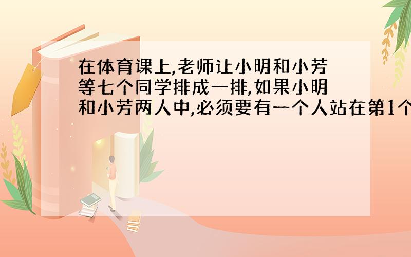 在体育课上,老师让小明和小芳等七个同学排成一排,如果小明和小芳两人中,必须要有一个人站在第1个,那么他们共有多少种不同的