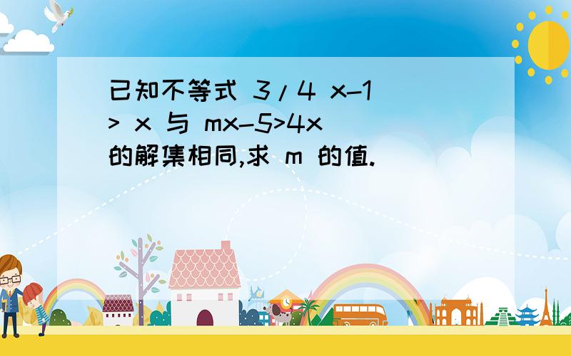 已知不等式 3/4 x-1 > x 与 mx-5>4x 的解集相同,求 m 的值.