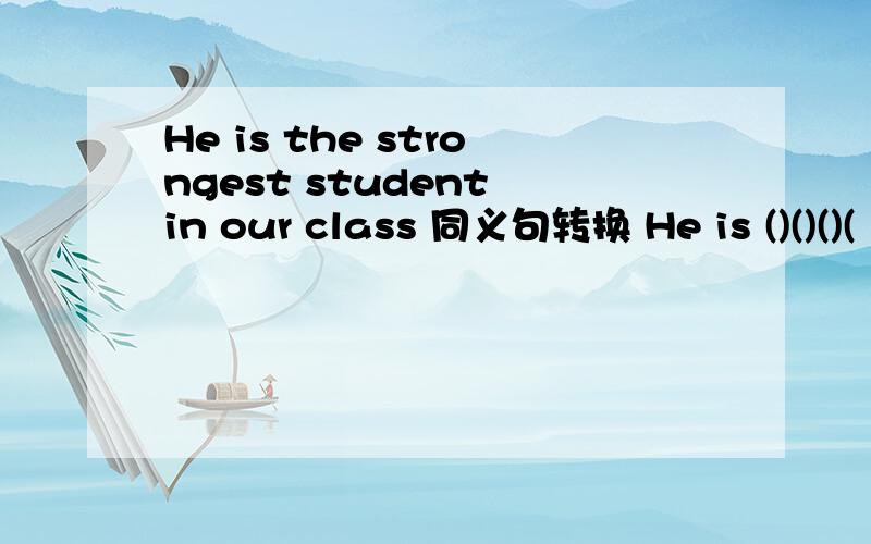 He is the strongest student in our class 同义句转换 He is ()()()(