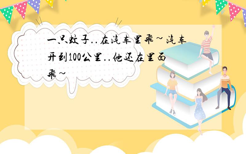 一只蚊子..在汽车里飞~汽车开到100公里..他还在里面飞~