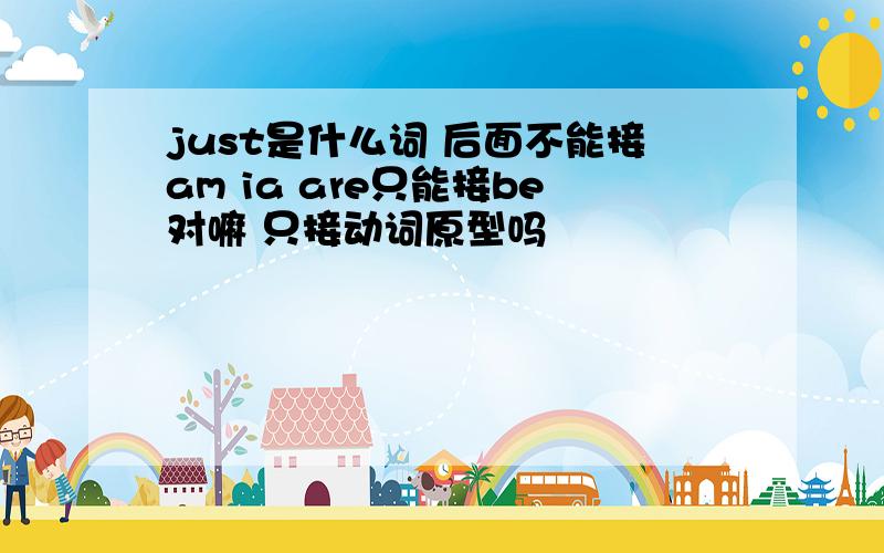 just是什么词 后面不能接am ia are只能接be对嘛 只接动词原型吗