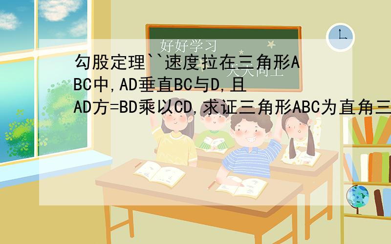 勾股定理``速度拉在三角形ABC中,AD垂直BC与D,且AD方=BD乘以CD,求证三角形ABC为直角三角形