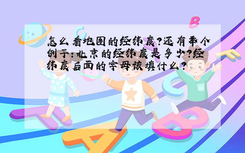 怎么看地图的经纬度?还有举个例子：北京的经纬度是多少?经纬度后面的字母该填什么?