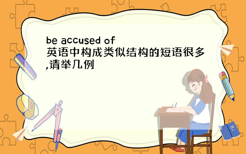 be accused of 英语中构成类似结构的短语很多,请举几例